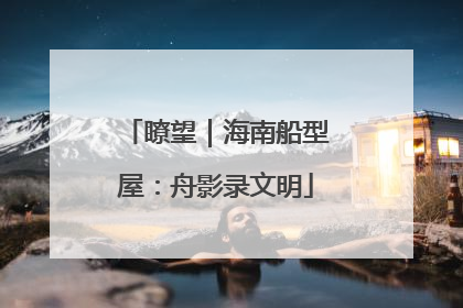 瞭望｜海南船型屋：舟影录文明